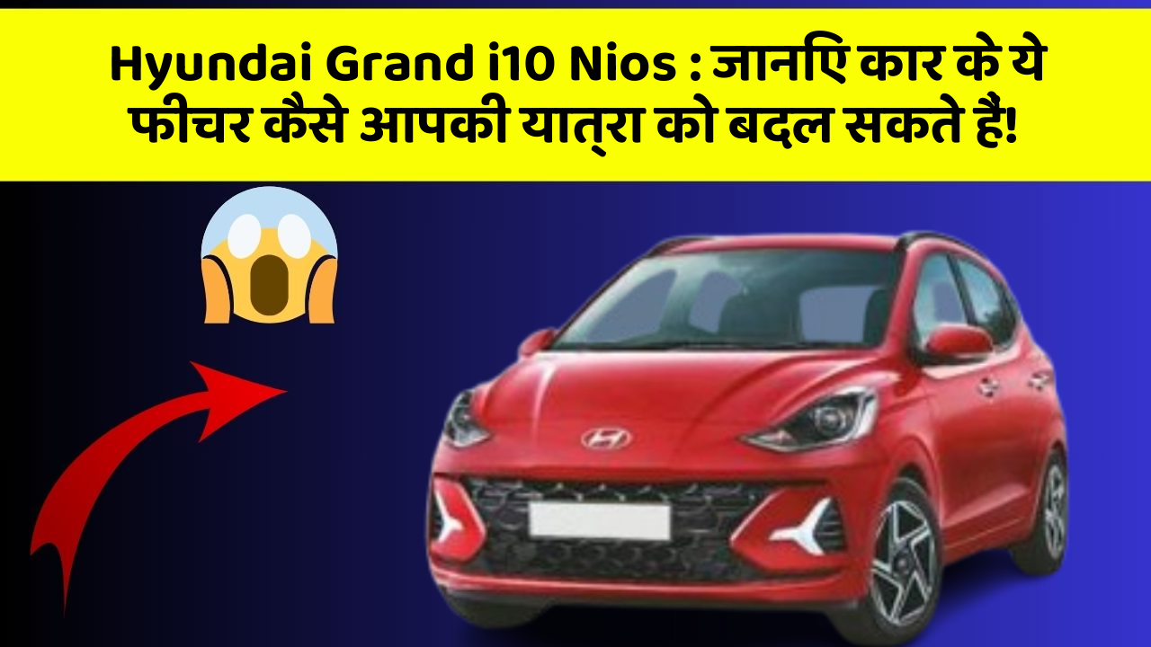 Hyundai Grand i10 Nios: जानिए कार के ये फीचर कैसे आपकी यात्रा को बदल सकते हैं!