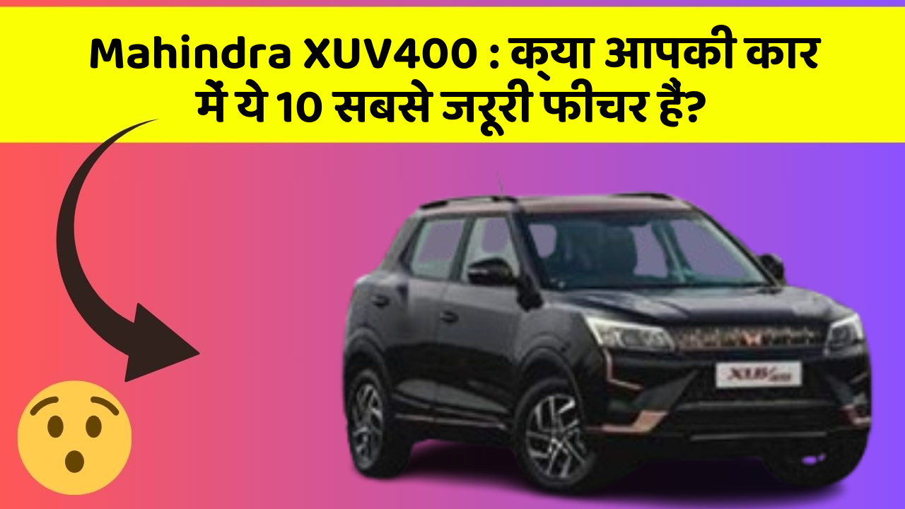 Mahindra XUV400 : क्या आपकी कार में ये 10 सबसे जरूरी फीचर हैं?