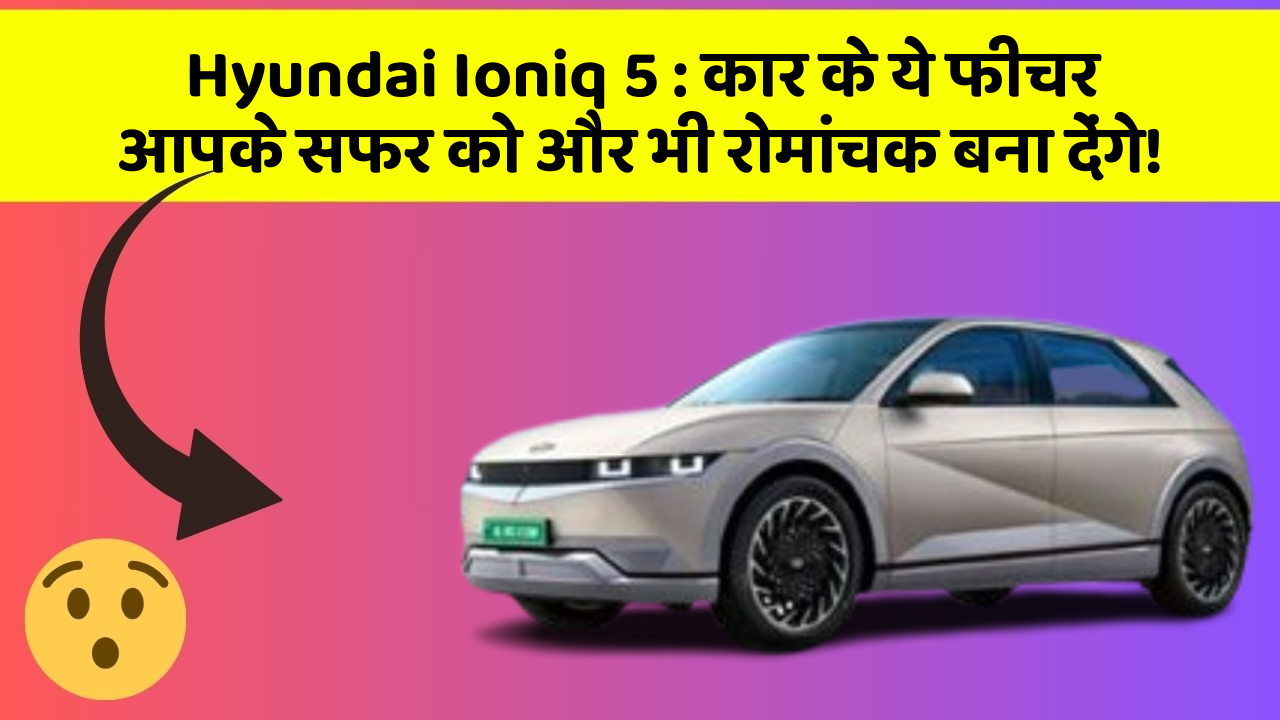 Hyundai Ioniq 5: कार के ये फीचर आपके सफर को और भी रोमांचक बना देंगे!