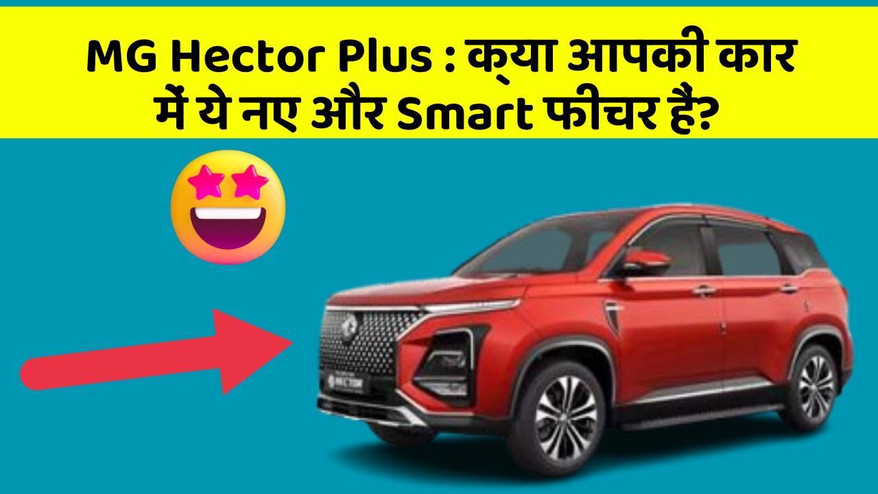 MG Hector Plus: क्या आपकी कार में ये नए और Smart फीचर हैं?