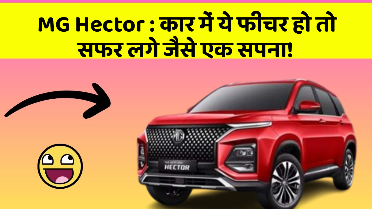 MG Hector: कार में ये फीचर हो तो सफर लगे जैसे एक सपना!