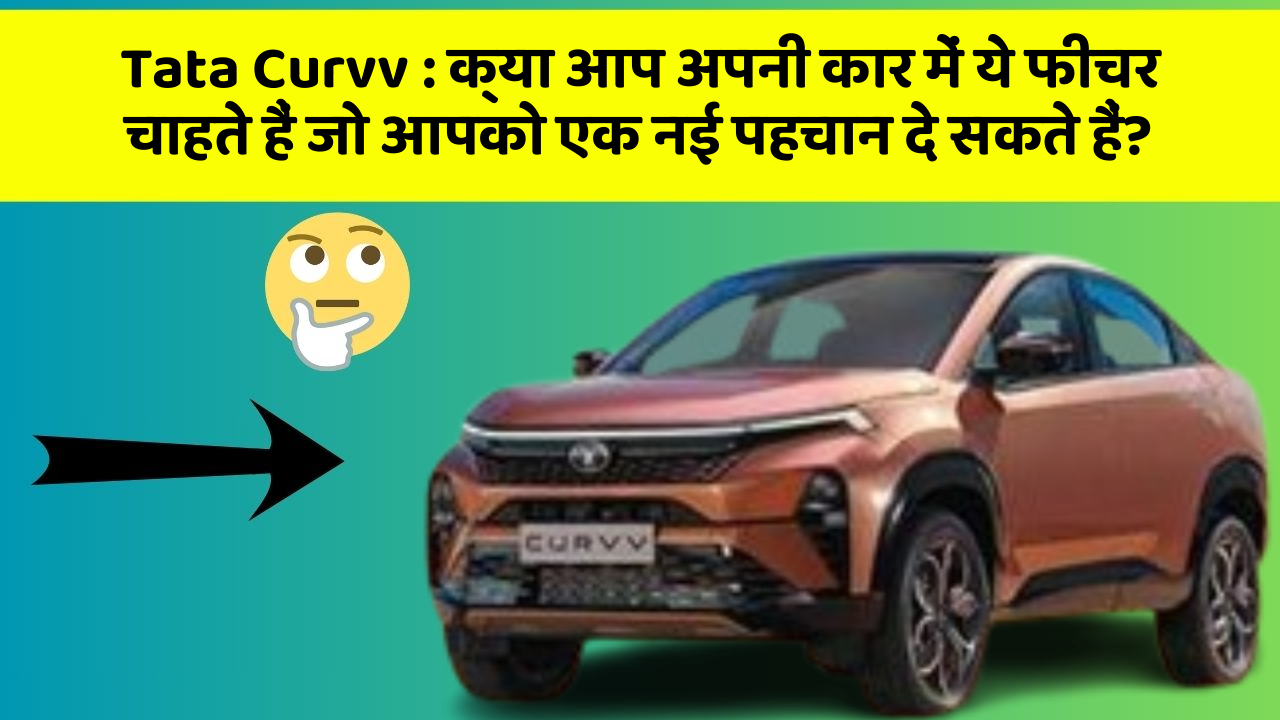 Tata Curvv: क्या आप अपनी कार में ये फीचर चाहते हैं जो आपको एक नई पहचान दे सकते हैं?