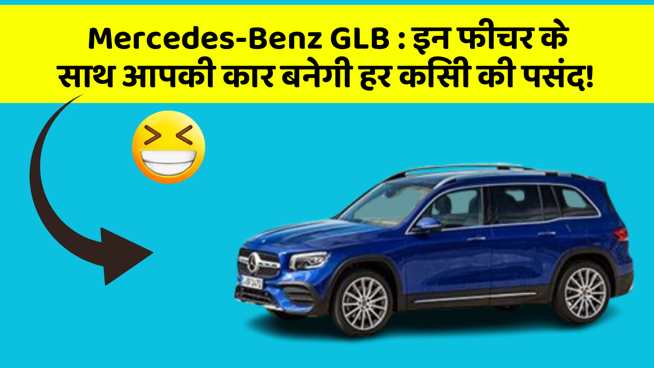 Mercedes-Benz GLB: इन फीचर के साथ आपकी कार बनेगी हर किसी की पसंद!