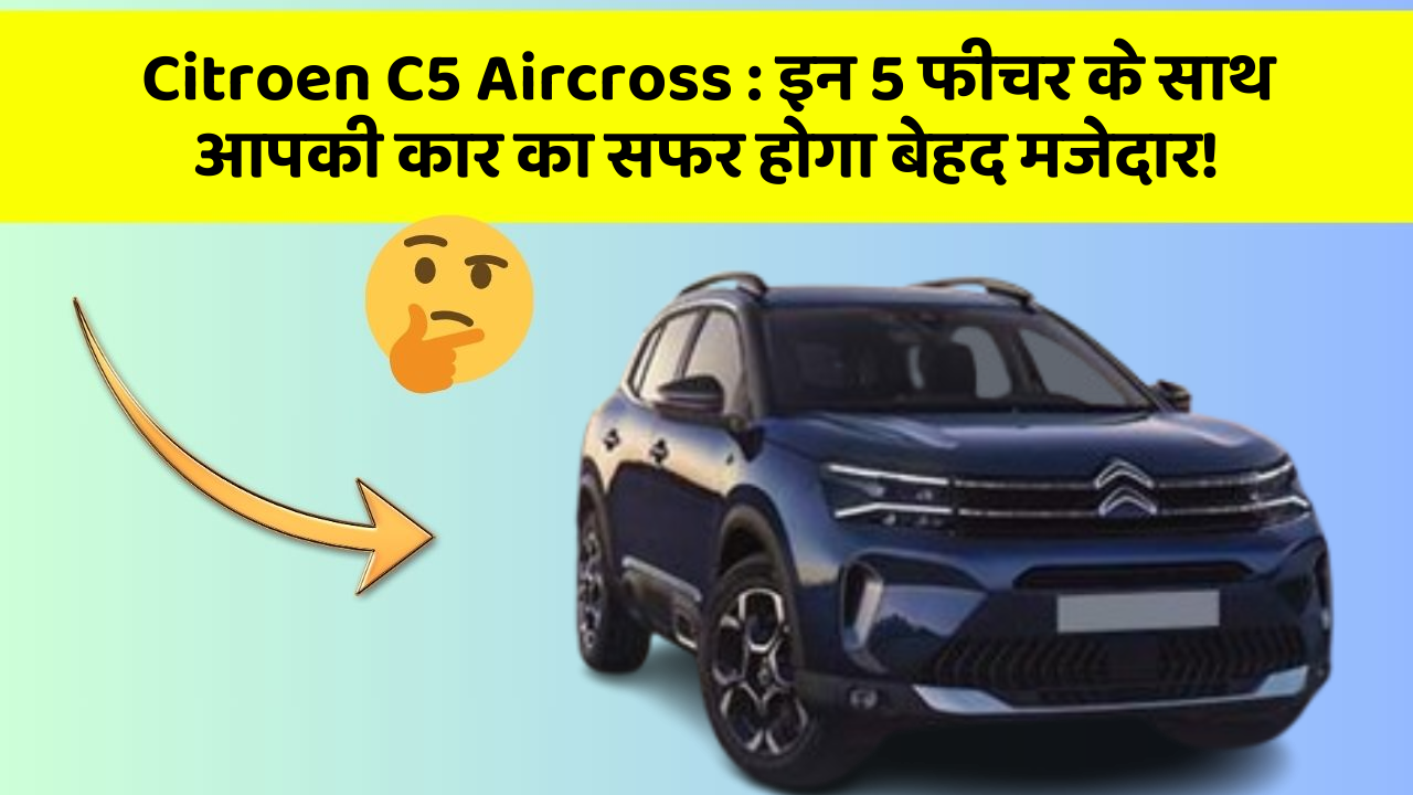 Citroen C5 Aircross : इन 5 फीचर के साथ आपकी कार का सफर होगा बेहद मजेदार!