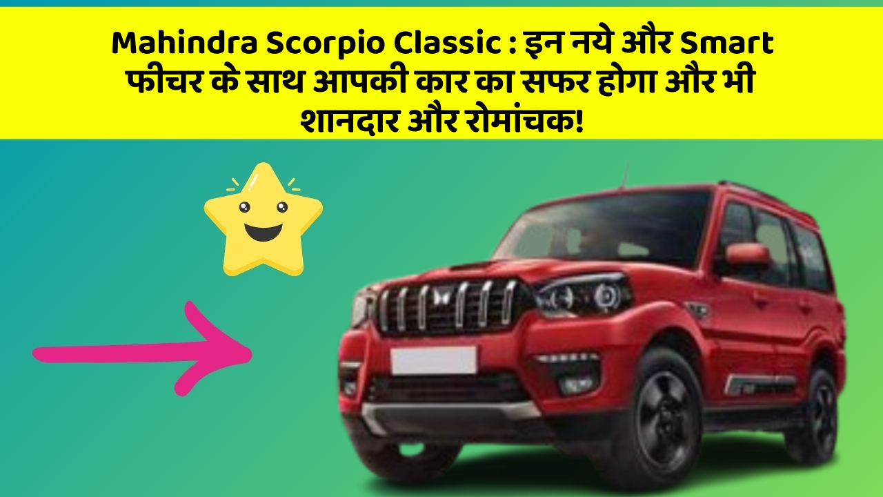 Mahindra Scorpio Classic: इन नये और Smart फीचर के साथ आपकी कार का सफर होगा और भी शानदार और रोमांचक!