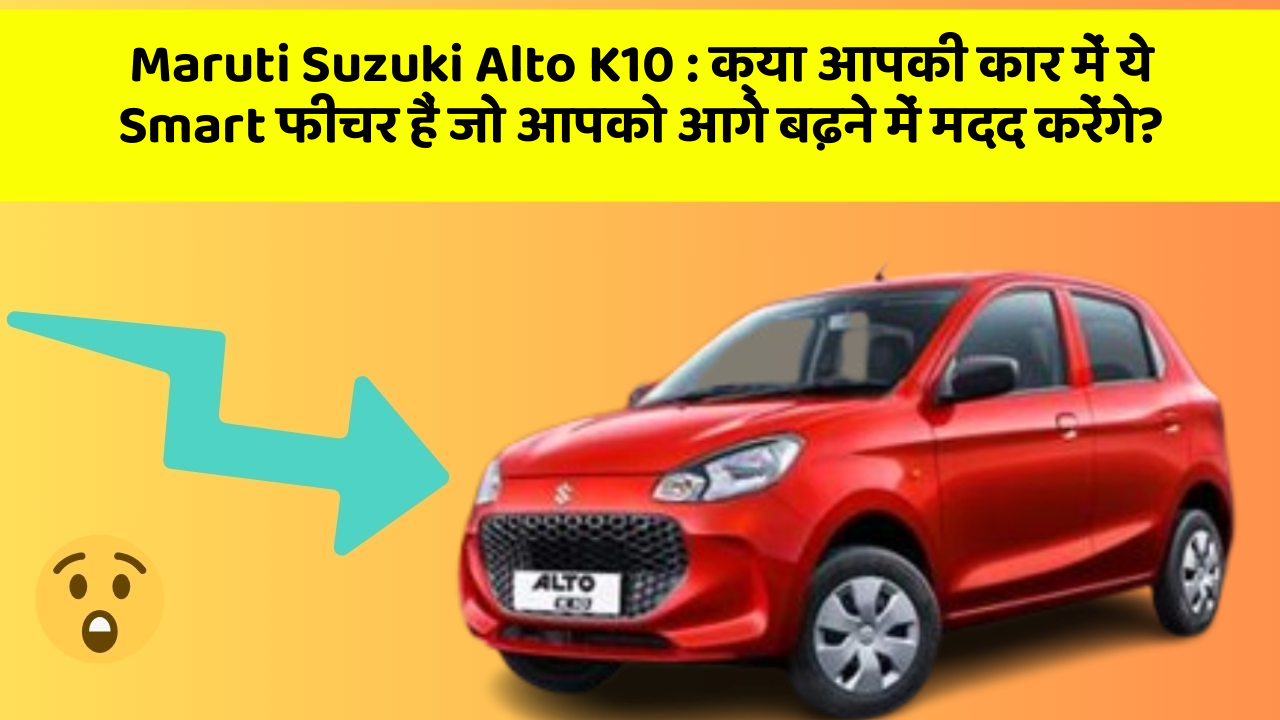 Maruti Suzuki Alto K10: क्या आपकी कार में ये Smart फीचर हैं जो आपको आगे बढ़ने में मदद करेंगे?