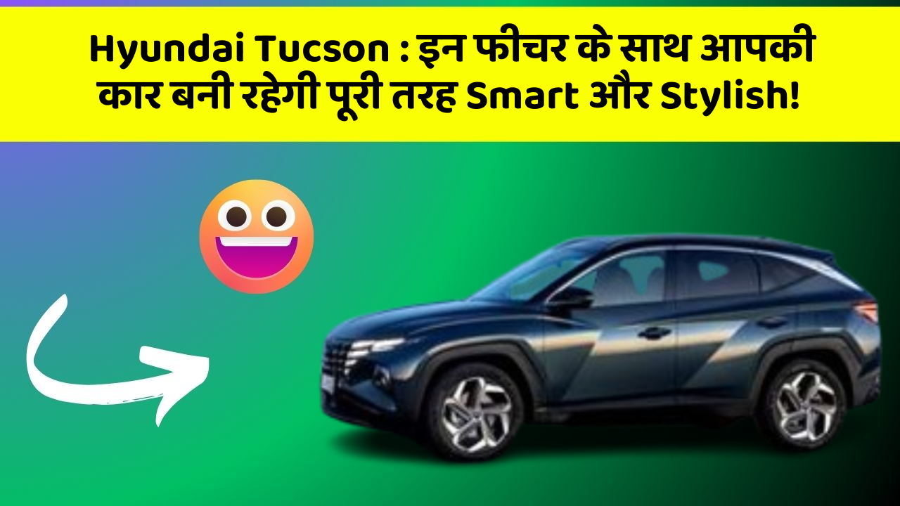 Hyundai Tucson: इन फीचर के साथ आपकी कार बनी रहेगी पूरी तरह Smart और Stylish!