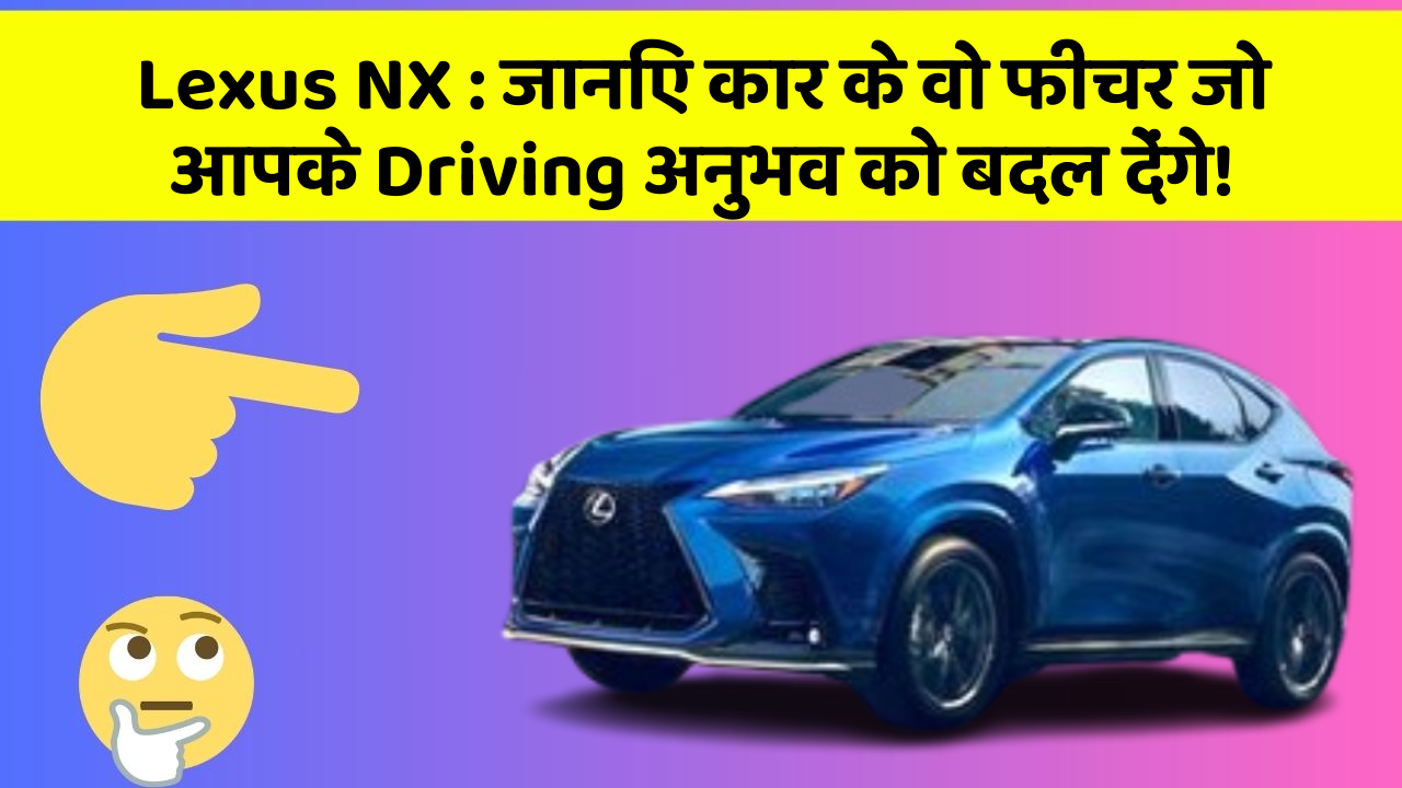 Lexus NX: जानिए कार के वो फीचर जो आपके Driving अनुभव को बदल देंगे!