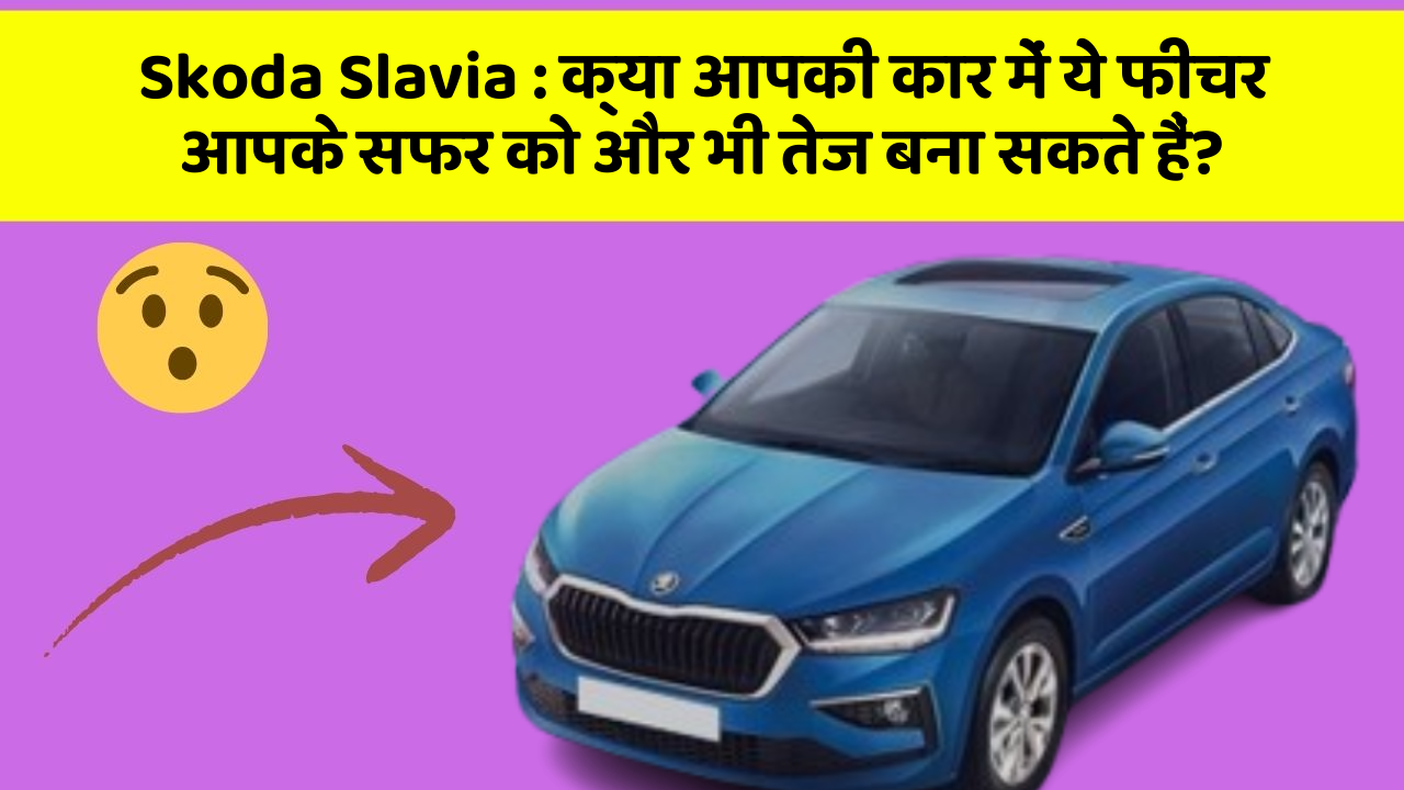 Skoda Slavia : क्या आपकी कार में ये फीचर आपके सफर को और भी तेज बना सकते हैं?