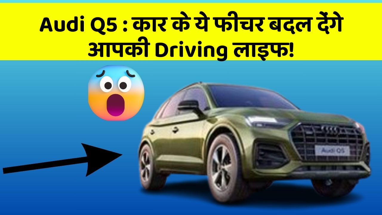 Audi Q5:कार के ये फीचर बदल देंगे आपकी Driving लाइफ!