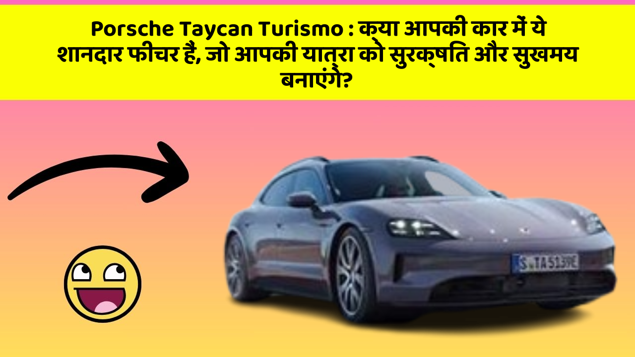 Porsche Taycan Turismo : क्या आपकी कार में ये शानदार फीचर हैं, जो आपकी यात्रा को सुरक्षित और सुखमय बनाएंगे?