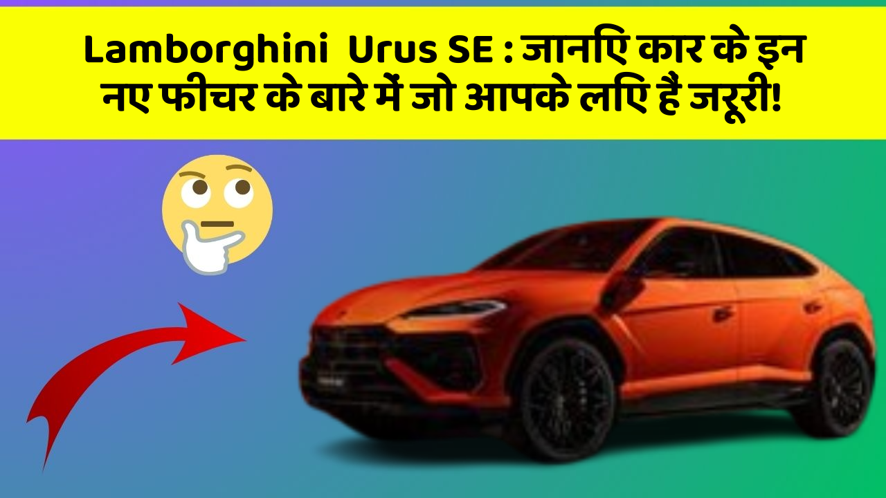 Lamborghini  Urus SE : जानिए कार के इन नए फीचर के बारे में जो आपके लिए हैं जरूरी!