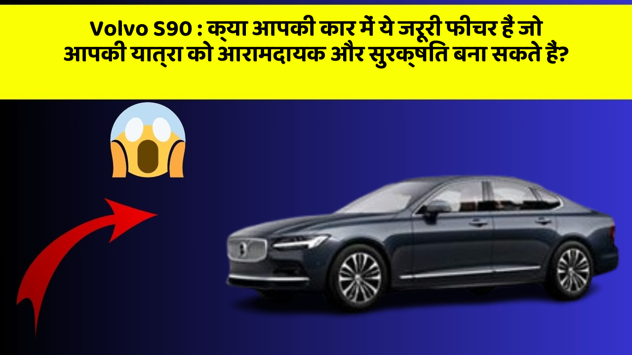 Volvo S90: क्या आपकी कार में ये जरूरी फीचर हैं जो आपकी यात्रा को आरामदायक और सुरक्षित बना सकते हैं?