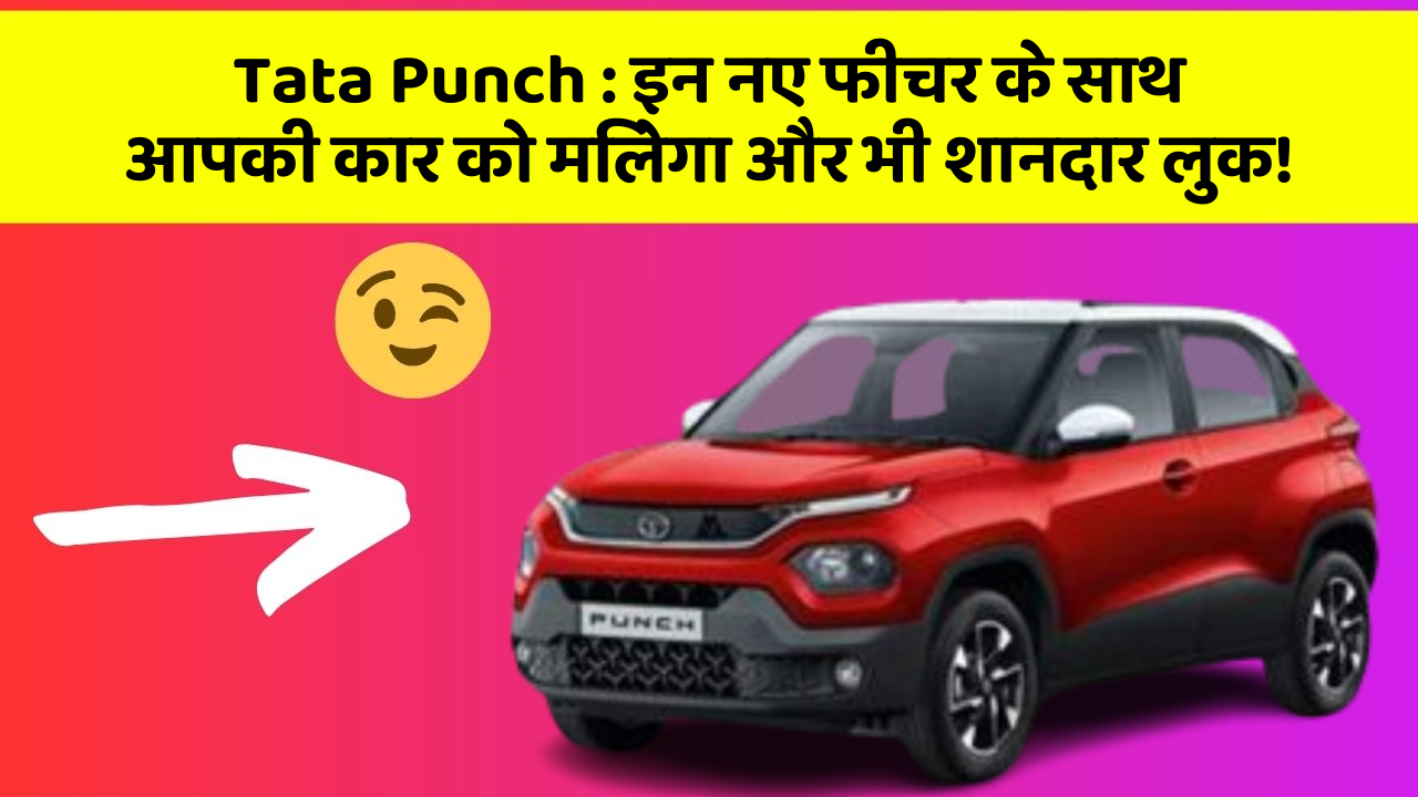Tata Punch: इन नए फीचर के साथ आपकी कार को मिलेगा और भी शानदार लुक!