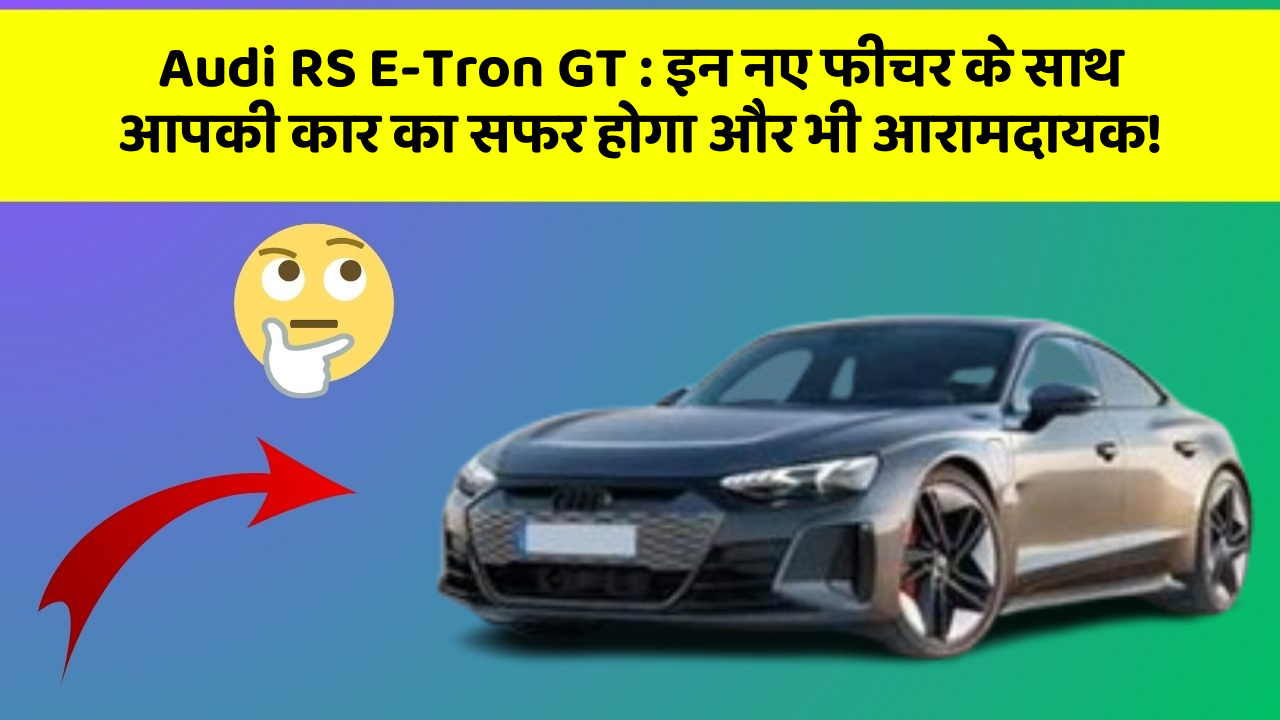 Audi RS E-Tron GT : इन नए फीचर के साथ आपकी कार का सफर होगा और भी आरामदायक!
