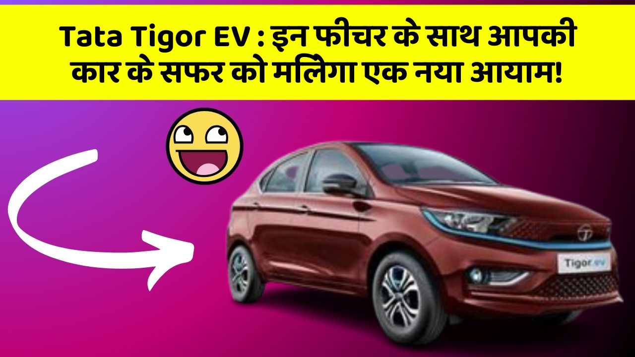 Tata Tigor EV: इन फीचर के साथ आपकी कार के सफर को मिलेगा एक नया आयाम!