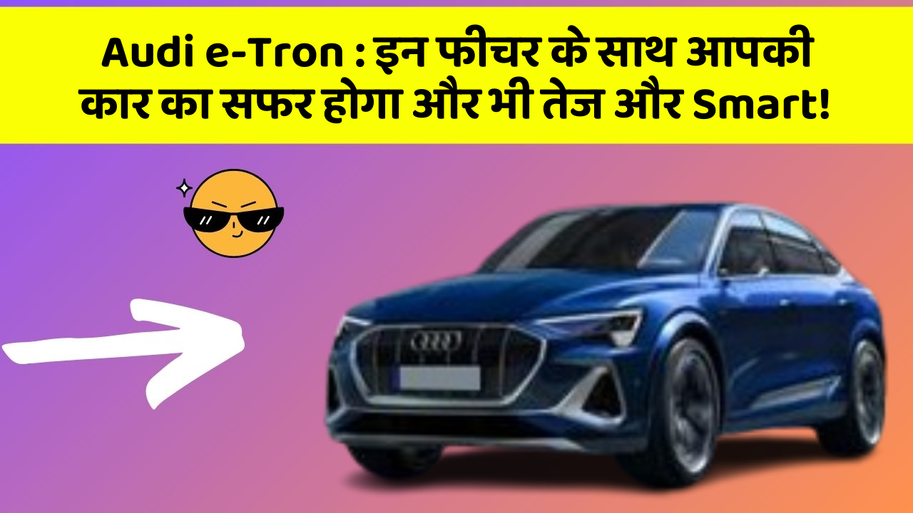 Audi e-Tron: इन फीचर के साथ आपकी कार का सफर होगा और भी तेज और Smart!