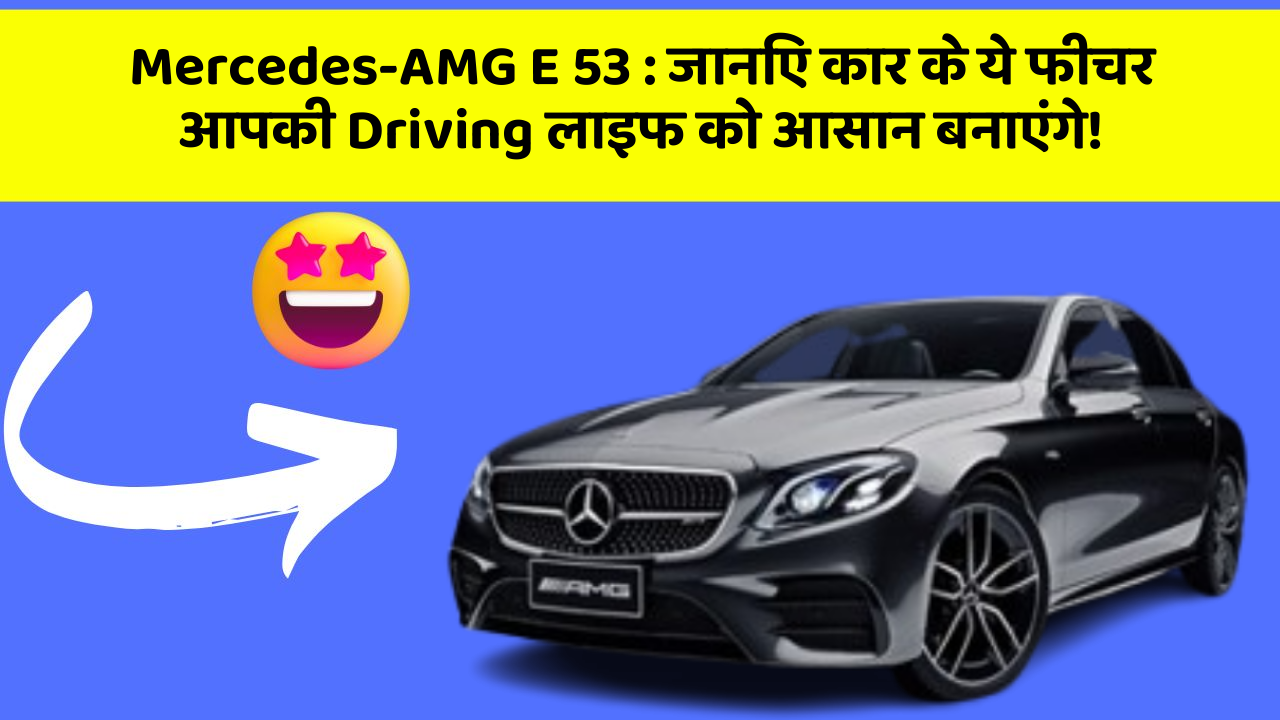Mercedes-AMG E 53: जानिए कार के ये फीचर आपकी Driving लाइफ को आसान बनाएंगे!