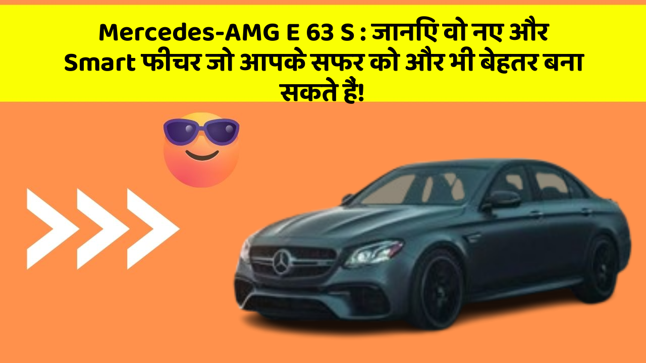Mercedes-AMG E 63 S: जानिए वो नए और Smart फीचर जो आपके सफर को और भी बेहतर बना सकते हैं!