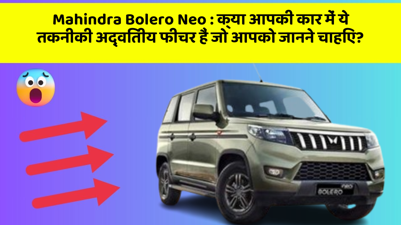 Mahindra Bolero Neo: क्या आपकी कार में ये तकनीकी अद्वितीय फीचर हैं जो आपको जानने चाहिए?