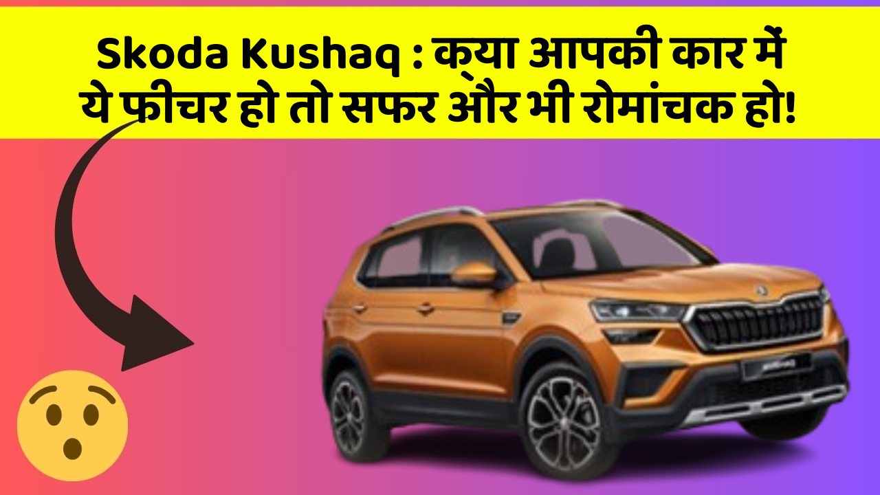 Skoda Kushaq : क्या आपकी कार में ये फीचर हो तो सफर और भी रोमांचक हो!