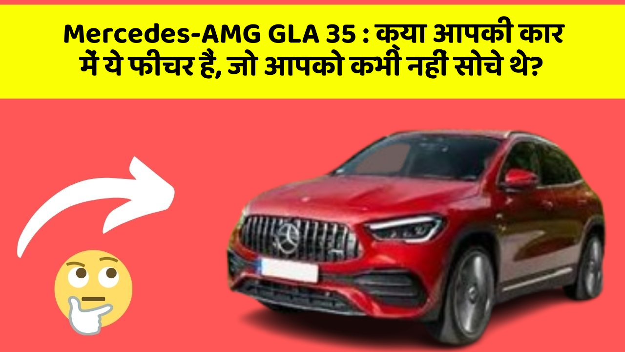 Mercedes-AMG GLA 35: क्या आपकी कार में ये फीचर हैं, जो आपको कभी नहीं सोचे थे?