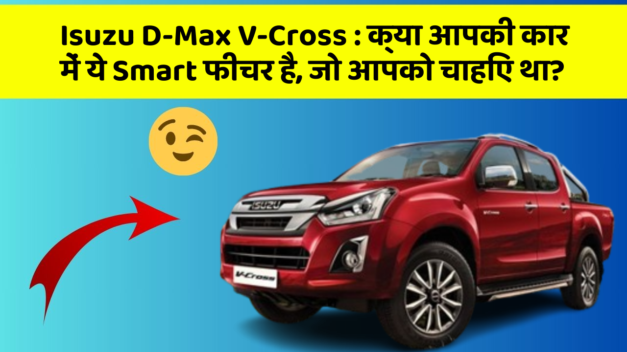 Isuzu D-Max V-Cross: क्या आपकी कार में ये Smart फीचर है, जो आपको चाहिए था?