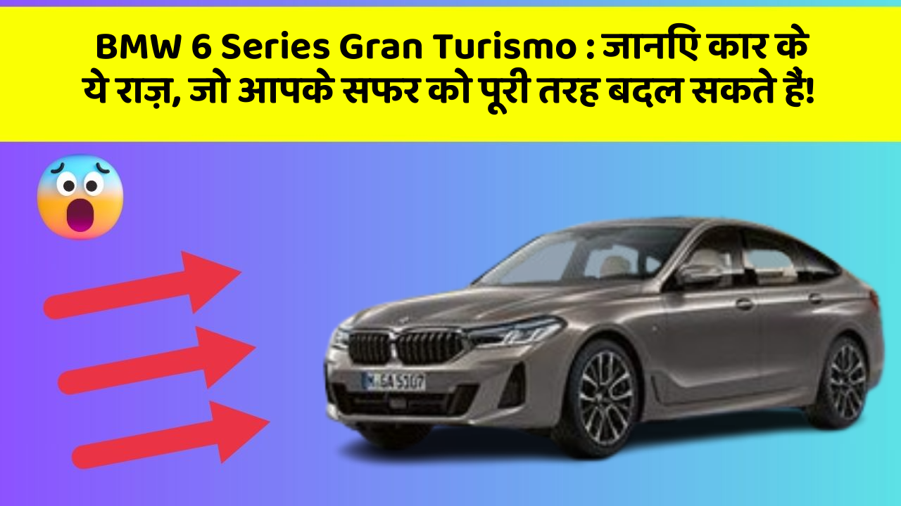 BMW 6 Series Gran Turismo : जानिए कार के ये राज़, जो आपके सफर को पूरी तरह बदल सकते हैं!