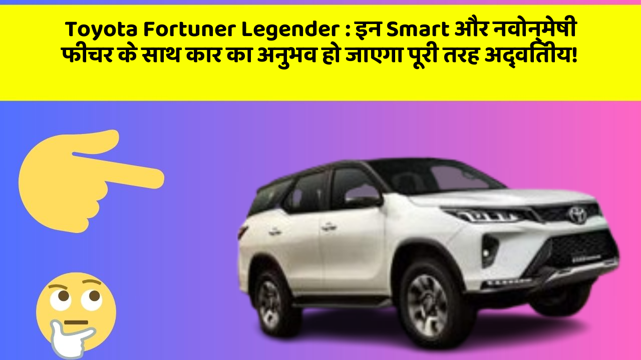 Toyota Fortuner Legender: इन Smart और नवोन्मेषी फीचर के साथ कार का अनुभव हो जाएगा पूरी तरह अद्वितीय!