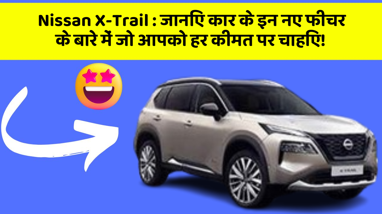 Nissan X-Trail: जानिए कार के इन नए फीचर के बारे में जो आपको हर कीमत पर चाहिए!