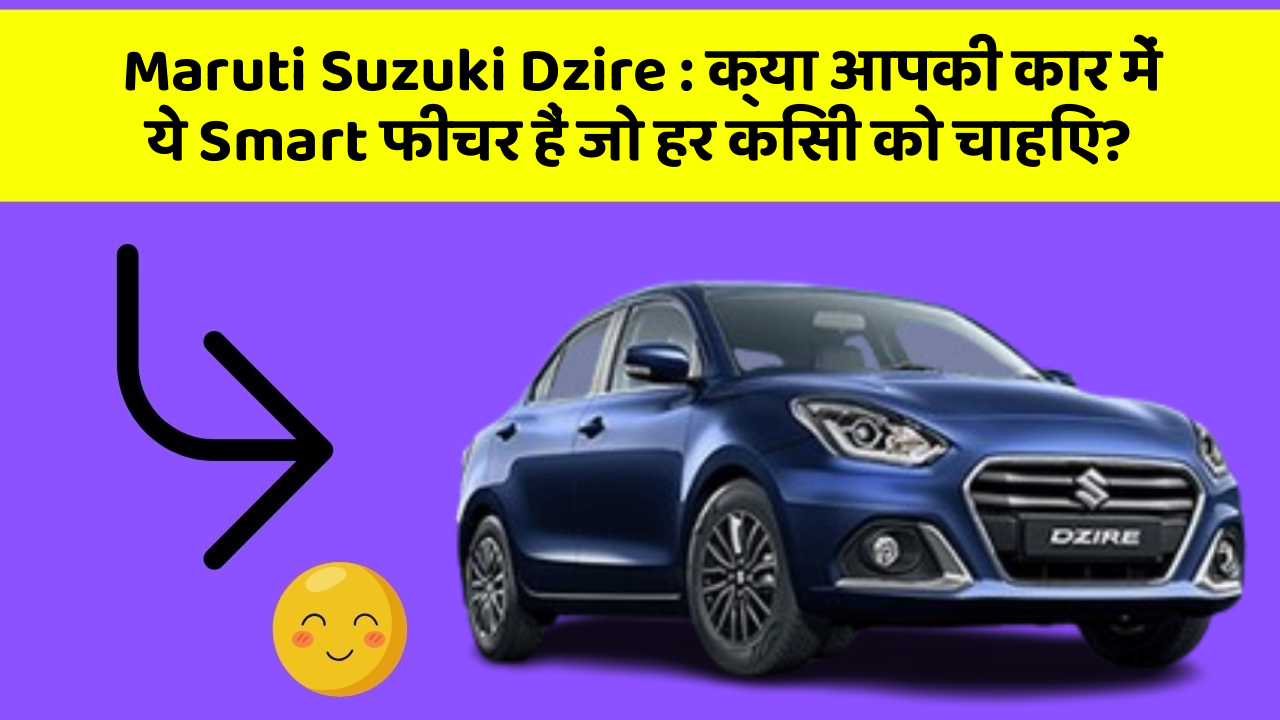 Maruti Suzuki Dzire : क्या आपकी कार में ये Smart फीचर हैं जो हर किसी को चाहिए?
