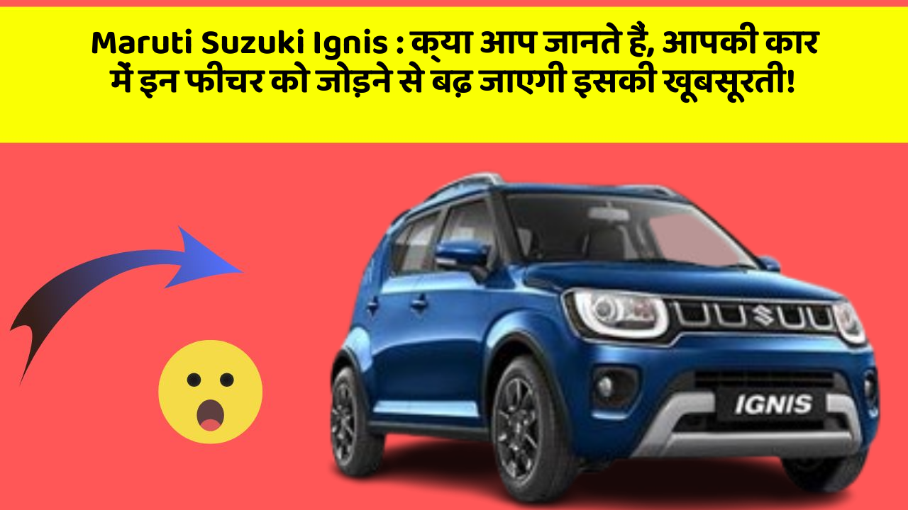 Maruti Suzuki Ignis: क्या आप जानते हैं, आपकी कार में इन फीचर को जोड़ने से बढ़ जाएगी इसकी खूबसूरती!