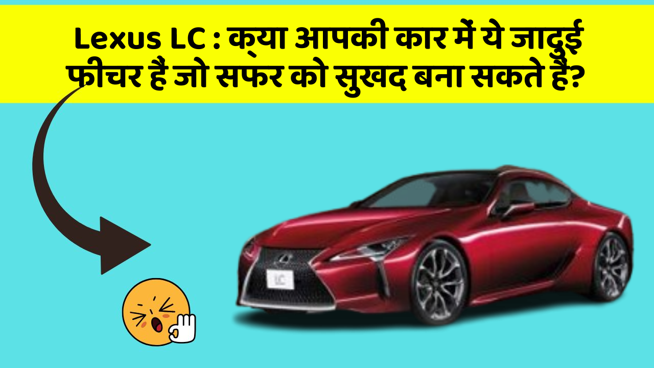 Lexus LC: क्या आपकी कार में ये जादुई फीचर हैं जो सफर को सुखद बना सकते हैं?