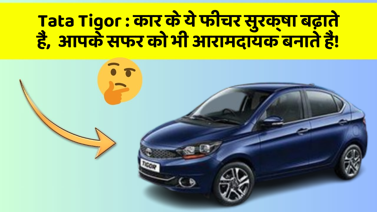 Tata Tigor : कार के ये फीचर सुरक्षा बढ़ाते हैं,  आपके सफर को भी आरामदायक बनाते हैं!