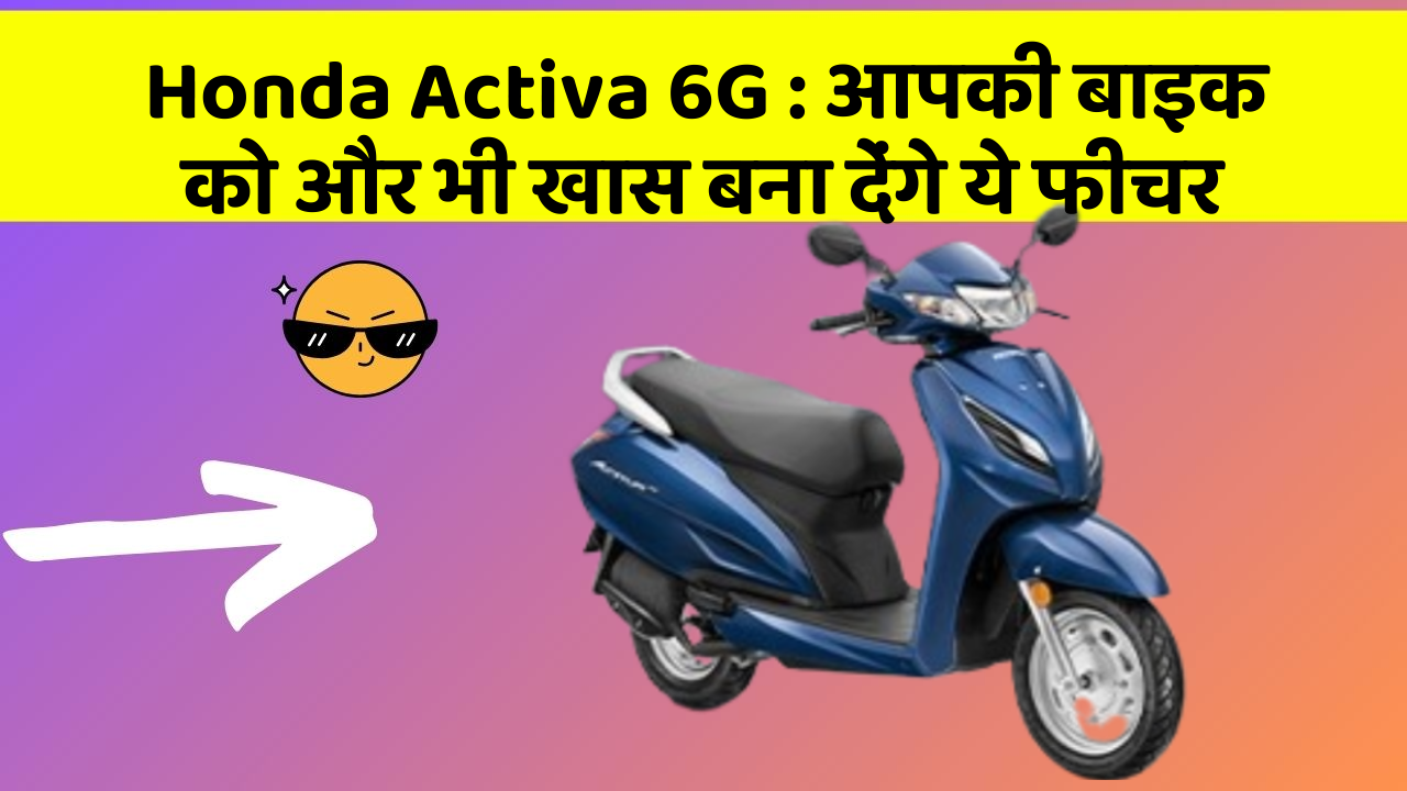 Honda Activa 6G: आपकी बाइक को और भी खास बना देंगे ये फीचर