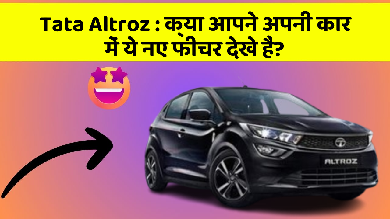 Tata Altroz : क्या आपने अपनी कार में ये नए फीचर देखे हैं?