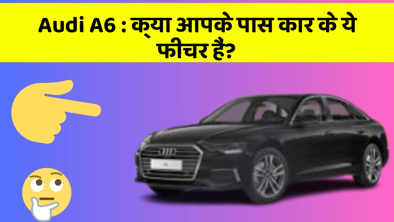 Audi A6 : क्या आपके पास कार के ये फीचर हैं?