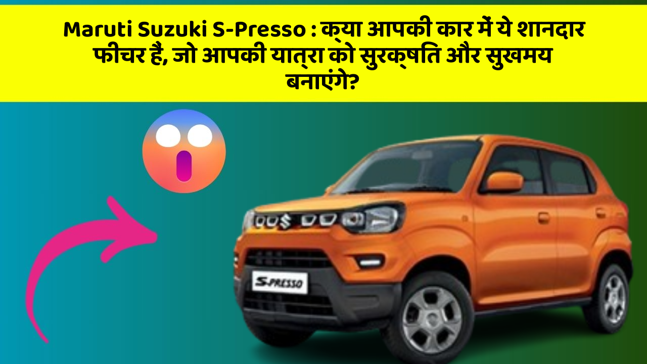 Maruti Suzuki S-Presso : क्या आपकी कार में ये शानदार फीचर हैं, जो आपकी यात्रा को सुरक्षित और सुखमय बनाएंगे?