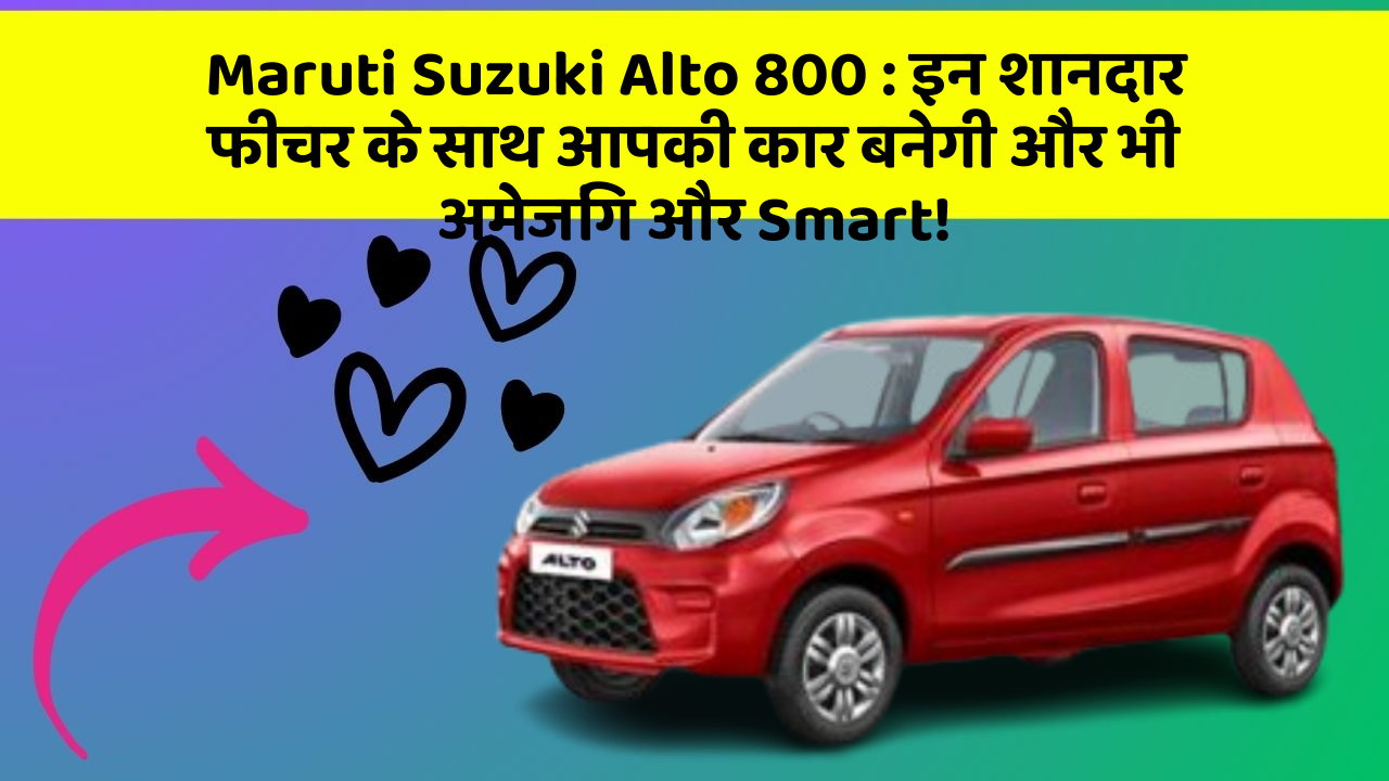 Maruti Suzuki Alto 800: इन शानदार फीचर के साथ आपकी कार बनेगी और भी अमेजिंग और Smart!