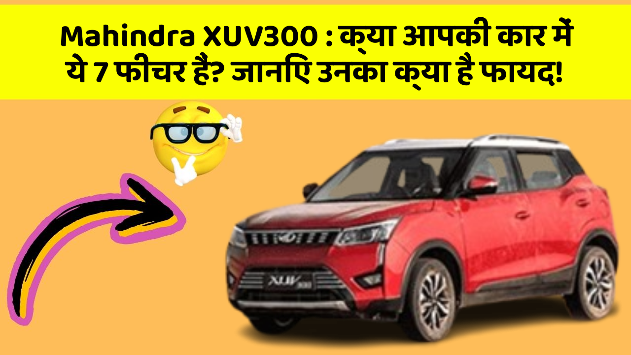 Mahindra XUV300 : क्या आपकी कार में ये 7 फीचर हैं? जानिए उनका क्या है फायद!