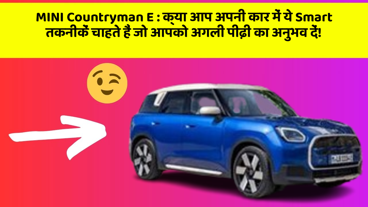 MINI Countryman E: क्या आप अपनी कार में ये Smart तकनीकें चाहते हैं जो आपको अगली पीढ़ी का अनुभव दें!
