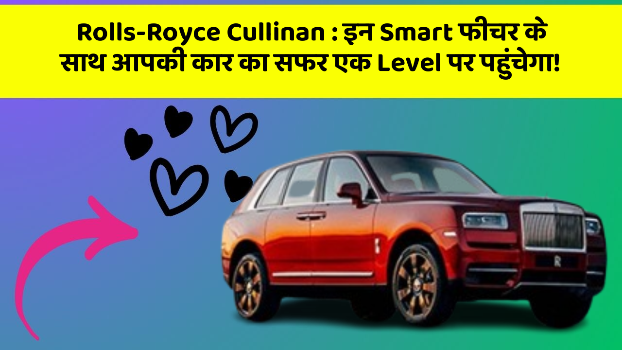 Rolls-Royce Cullinan: इन Smart फीचर के साथ आपकी कार का सफर एक Level पर पहुंचेगा!