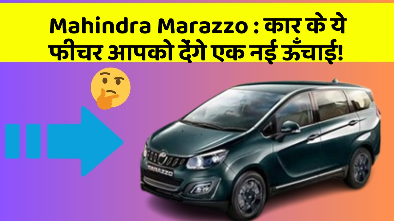 Mahindra Marazzo: कार के ये फीचर आपको देंगे एक नई ऊँचाई!