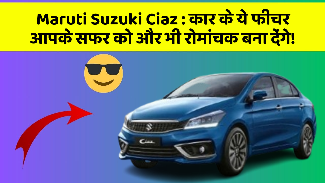 Maruti Suzuki Ciaz : कार के ये फीचर आपके सफर को और भी रोमांचक बना देंगे!