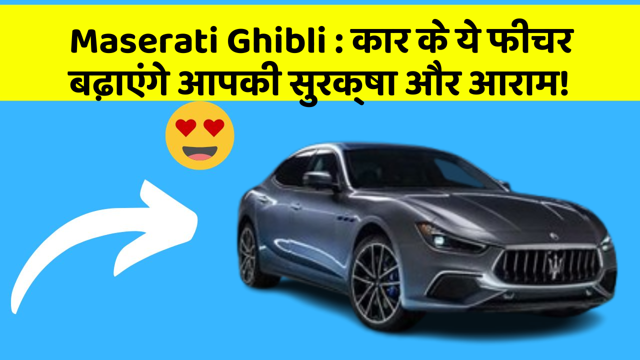 Maserati Ghibli: कार के ये फीचर बढ़ाएंगे आपकी सुरक्षा और आराम!