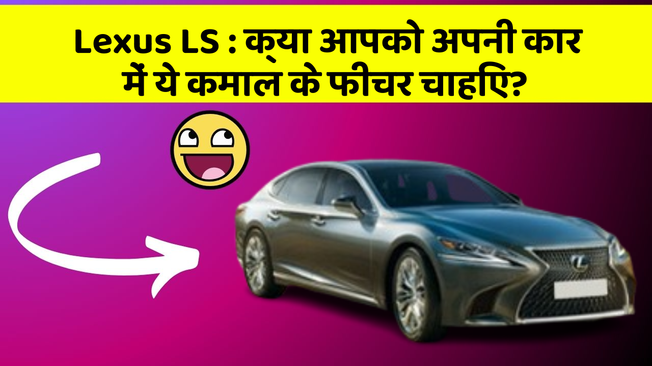 Lexus LS: क्या आपको अपनी कार में ये कमाल के फीचर चाहिए?