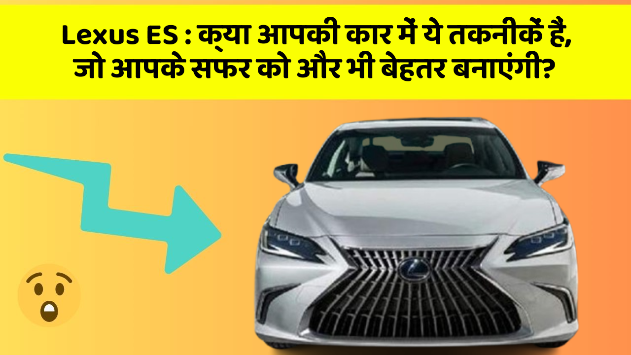 Lexus ES: क्या आपकी कार में ये तकनीकें हैं, जो आपके सफर को और भी बेहतर बनाएंगी?