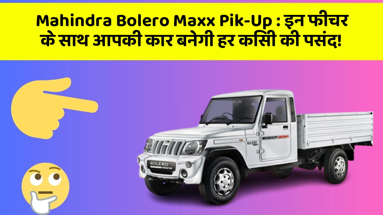 Mahindra Bolero Maxx Pik-Up : इन फीचर के साथ आपकी कार बनेगी हर किसी की पसंद!