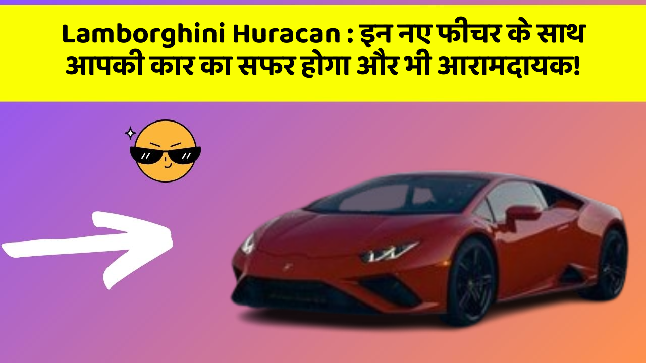 Lamborghini Huracan: इन नए फीचर के साथ आपकी कार का सफर होगा और भी आरामदायक!