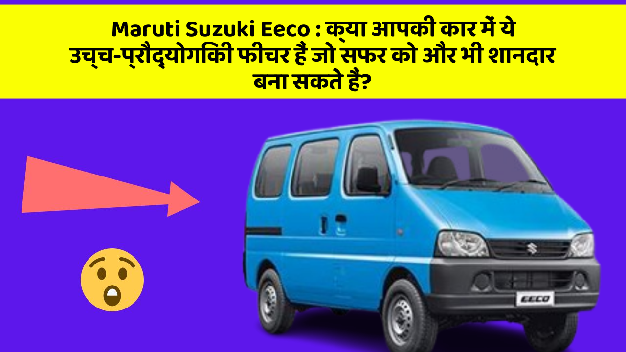Maruti Suzuki Eeco: क्या आपकी कार में ये उच्च-प्रौद्योगिकी फीचर हैं जो सफर को और भी शानदार बना सकते हैं?